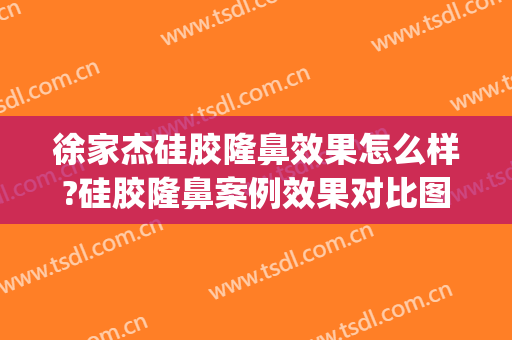 徐家杰硅胶隆鼻效果怎么样?硅胶隆鼻案例效果对比图_中国医学科学院整形外科医院