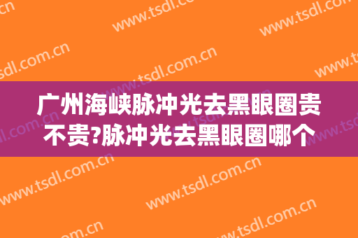 广州海峡脉冲光去黑眼圈贵不贵?脉冲光去黑眼圈哪个医生好(脉冲光去黑眼圈多少钱)