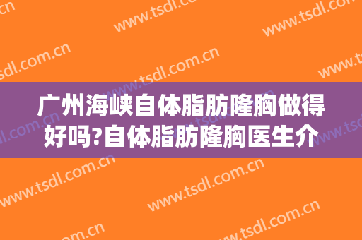 广州海峡自体脂肪隆胸做得好吗?自体脂肪隆胸医生介绍(广州三甲自体脂肪隆胸)