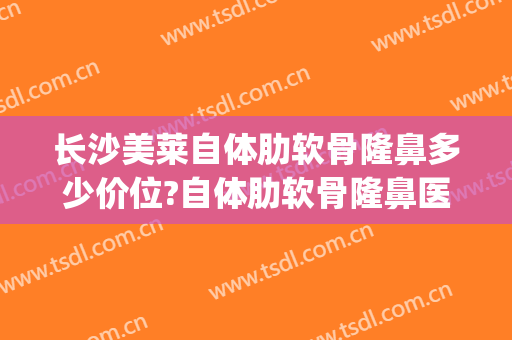 长沙美莱自体肋软骨隆鼻多少价位?自体肋软骨隆鼻医生名单(自体肋骨隆鼻价格)