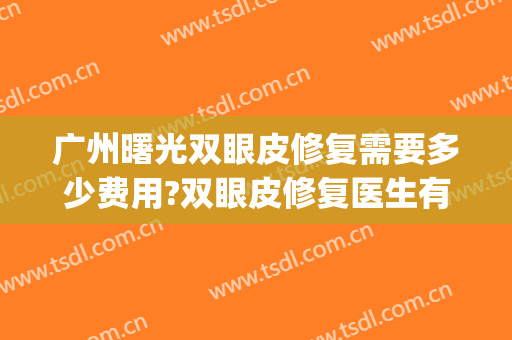 广州曙光双眼皮修复需要多少费用?双眼皮修复医生有谁(曙光双眼皮多少钱)