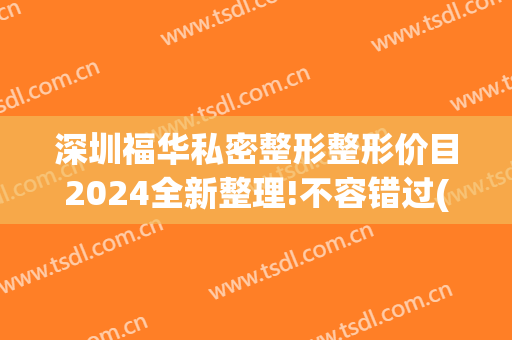 深圳福华私密整形整形价目2024全新整理!不容错过(福建华美整形美容医院)