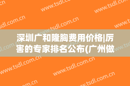 深圳广和隆胸费用价格|厉害的专家排名公布(广州做隆胸手术最好的医院)