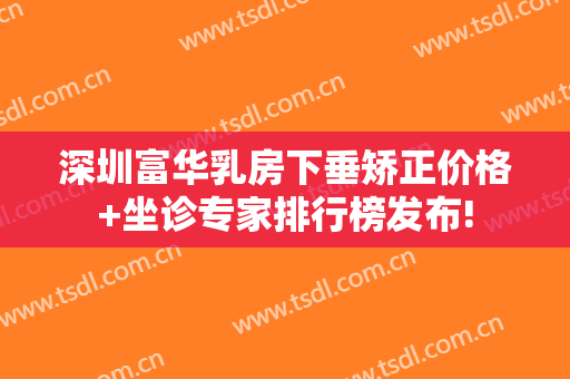 深圳富华乳房下垂矫正价格+坐诊专家排行榜发布!
