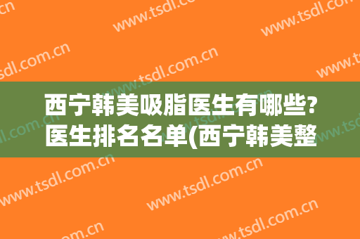 西宁韩美吸脂医生有哪些?医生排名名单(西宁韩美整形医院怎么样)