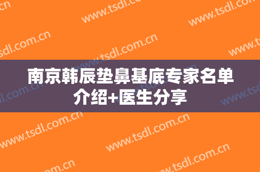 南京韩辰垫鼻基底专家名单介绍+医生分享