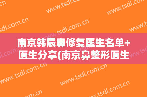 南京韩辰鼻修复医生名单+医生分享(南京鼻整形医生)