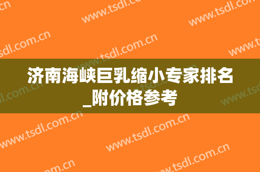 济南海峡巨乳缩小专家排名_附价格参考