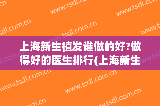 上海新生植发谁做的好?做得好的医生排行(上海新生医院植发怎么样)