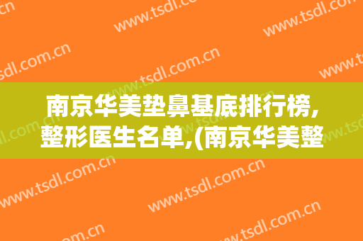 南京华美垫鼻基底排行榜,整形医生名单,(南京华美整形医院做鼻子怎么样)