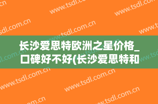 长沙爱思特欧洲之星价格_口碑好不好(长沙爱思特和艺星哪个好)