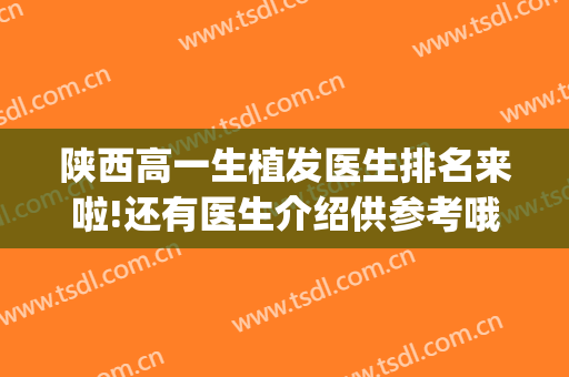 陕西高一生植发医生排名来啦!还有医生介绍供参考哦~(陕西科大植发医院怎么样)
