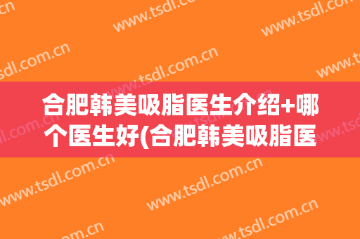 合肥韩美吸脂医生介绍+哪个医生好(合肥韩美吸脂医生介绍 哪个医生好呢)