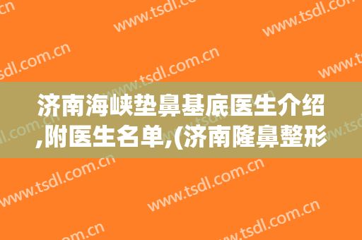 济南海峡垫鼻基底医生介绍,附医生名单,(济南隆鼻整形专家)