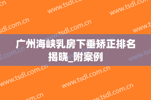 广州海峡乳房下垂矫正排名揭晓_附案例