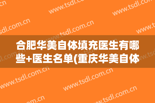 合肥华美自体填充医生有哪些+医生名单(重庆华美自体脂肪填充)