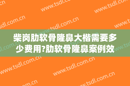 柴岗肋软骨隆鼻大楷需要多少费用?肋软骨隆鼻案例效果对比图_上海交通大学医学院附属第九人民医院