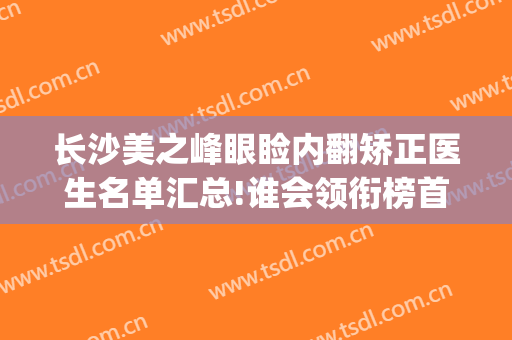 长沙美之峰眼睑内翻矫正医生名单汇总!谁会领衔榜首(长沙双眼皮修复医生排名)