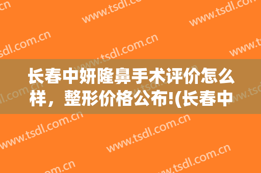 长春中妍隆鼻手术评价怎么样，整形价格公布!(长春中妍整形医院价格表)