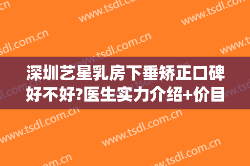 深圳艺星乳房下垂矫正口碑好不好?医生实力介绍+价目(深圳艺星隆胸怎么样)