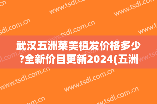 武汉五洲莱美植发价格多少?全新价目更新2024(五洲植发地址)