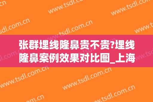张群埋线隆鼻贵不贵?埋线隆鼻案例效果对比图_上海交通大学医学院附属第九人民医院
