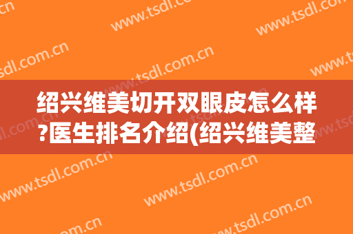 绍兴维美切开双眼皮怎么样?医生排名介绍(绍兴维美整形)