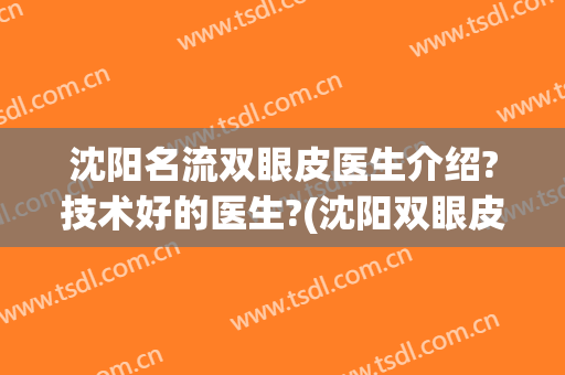 沈阳名流双眼皮医生介绍?技术好的医生?(沈阳双眼皮手术哪个医生做得好)