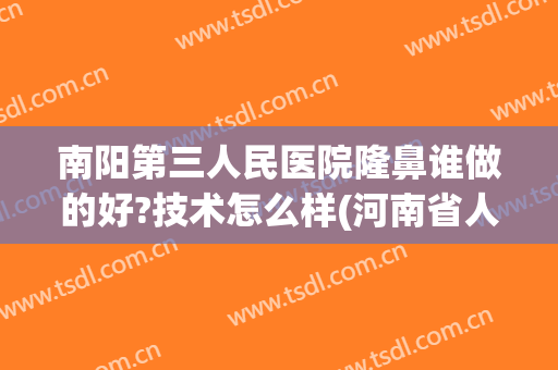 南阳第三人民医院隆鼻谁做的好?技术怎么样(河南省人民医院隆鼻怎么样)