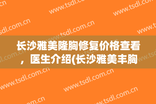 长沙雅美隆胸修复价格查看，医生介绍(长沙雅美丰胸)