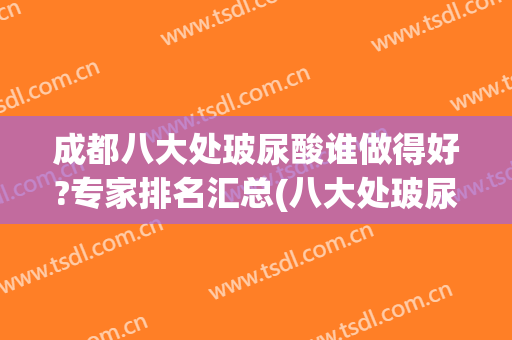 成都八大处玻尿酸谁做得好?专家排名汇总(八大处玻尿酸价格)