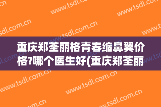 重庆郑荃丽格青春缩鼻翼价格?哪个医生好(重庆郑荃丽格脂肪修复贴吧)