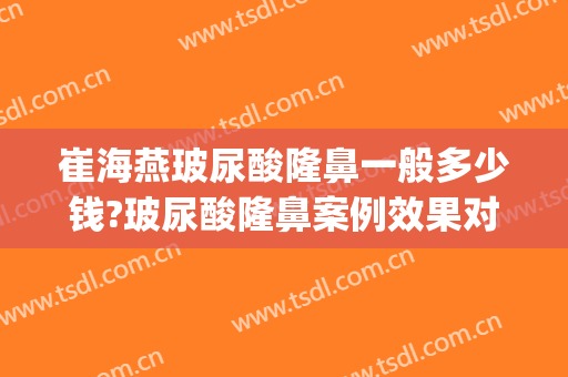 崔海燕玻尿酸隆鼻一般多少钱?玻尿酸隆鼻案例效果对比图_上海市同济医院