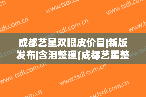 成都艺星双眼皮价目|新版发布|含泪整理(成都艺星整形价格)