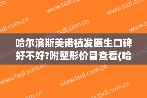 哈尔滨斯美诺植发医生口碑好不好?附整形价目查看(哈尔滨斯美诺整形医院官网)