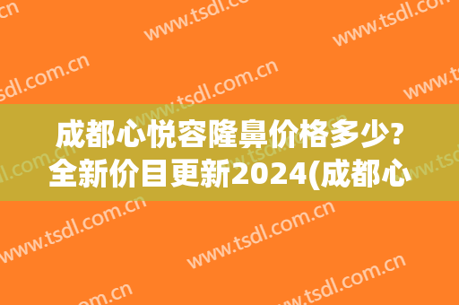 成都心悦容隆鼻价格多少?全新价目更新2024(成都心悦容医疗美容医院咋样)