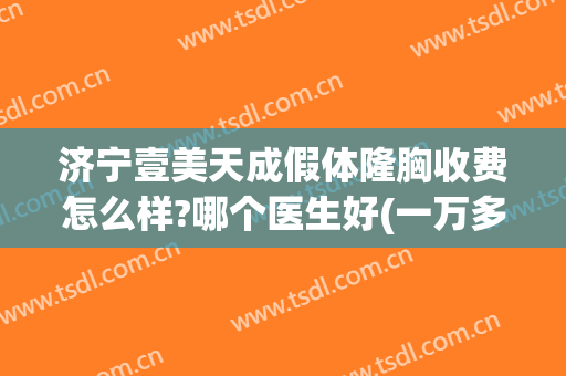 济宁壹美天成假体隆胸收费怎么样?哪个医生好(一万多的假体隆胸怎么样)