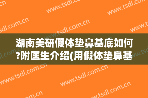 湖南美研假体垫鼻基底如何?附医生介绍(用假体垫鼻基底会不会不舒服)