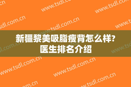 新疆黎美吸脂瘦背怎么样?医生排名介绍
