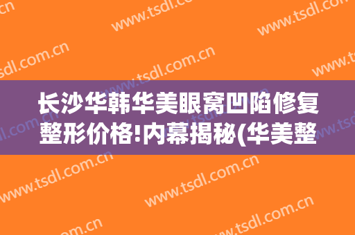 长沙华韩华美眼窝凹陷修复整形价格!内幕揭秘(华美整形眼部)