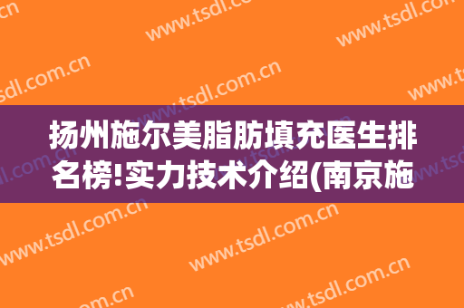 扬州施尔美脂肪填充医生排名榜!实力技术介绍(南京施尔美做脂肪填充怎么样)