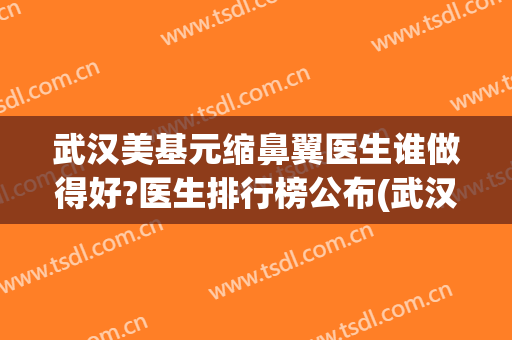 武汉美基元缩鼻翼医生谁做得好?医生排行榜公布(武汉缩鼻翼手术美莱整形)