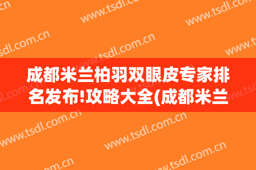 成都米兰柏羽双眼皮专家排名发布!攻略大全(成都米兰柏羽隆鼻怎么样)