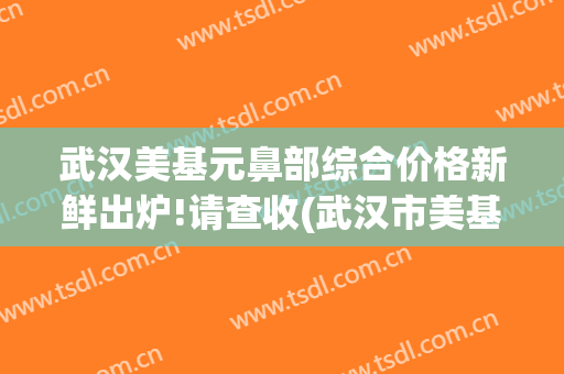 武汉美基元鼻部综合价格新鲜出炉!请查收(武汉市美基元整形口碑)