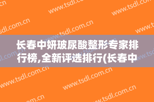 长春中妍玻尿酸整形专家排行榜,全新评选排行(长春中妍整形医生介绍)