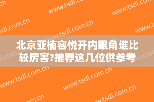 北京亚楠容悦开内眼角谁比较厉害?推荐这几位供参考