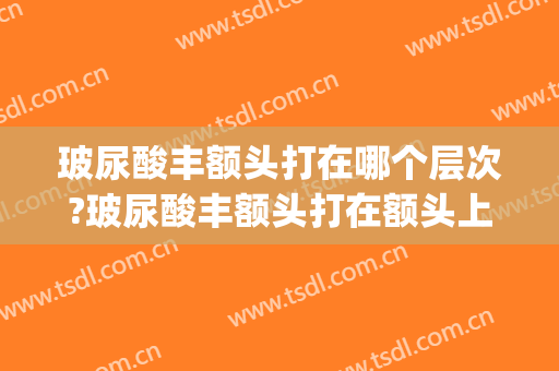玻尿酸丰额头打在哪个层次?玻尿酸丰额头打在额头上还是下(额头一般打什么玻尿酸)