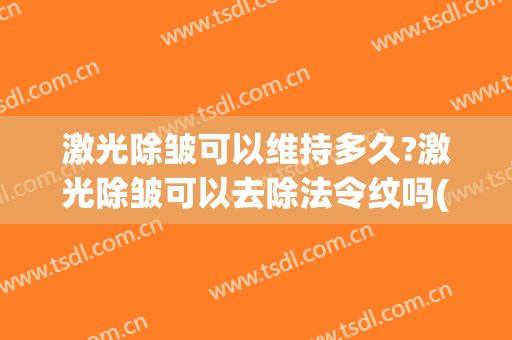 激光除皱可以维持多久?激光除皱可以去除法令纹吗(激光去除法令纹维持多长时间)