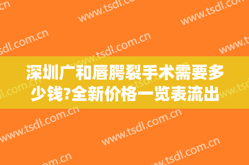 深圳广和唇腭裂手术需要多少钱?全新价格一览表流出!(广东省做唇腭裂手术哪里医院好)