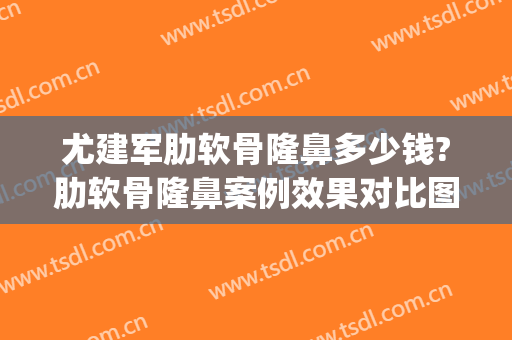 尤建军肋软骨隆鼻多少钱?肋软骨隆鼻案例效果对比图_中国医学科学院整形外科医院